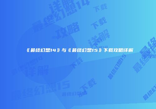 《最终幻想14》与《最终幻想15》下载攻略详解