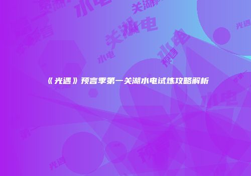 《光遇》预言季第一关湖水电试炼攻略解析