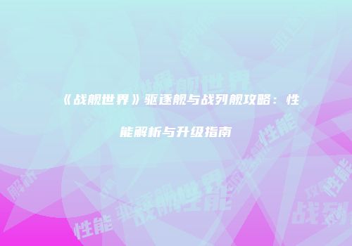 《战舰世界》驱逐舰与战列舰攻略：性能解析与升级指南