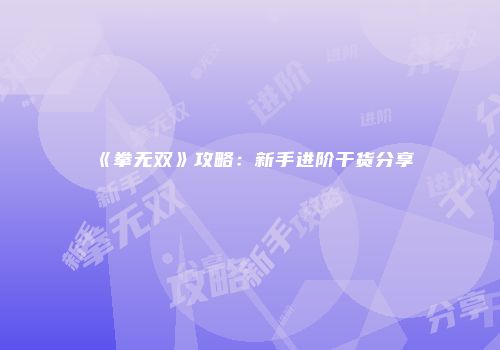 《拳无双》攻略：新手进阶干货分享