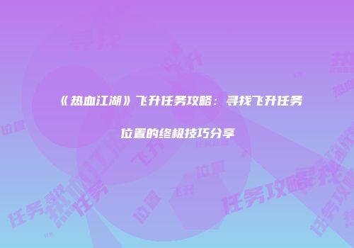 《热血江湖》飞升任务攻略：寻找飞升任务位置的终极技巧分享