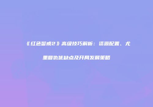 《红色警戒2》高级技巧解析：资源配置、尤里复仇优缺点及开局发展策略