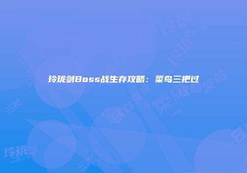 玲珑剑Boss战生存攻略：菜鸟三把过
