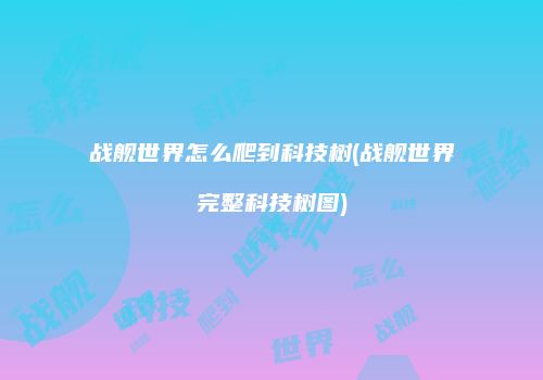战舰世界怎么爬到科技树(战舰世界完整科技树图)