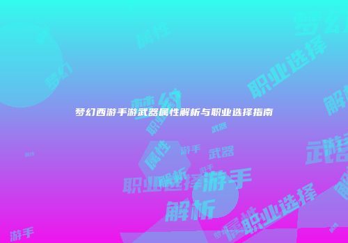 梦幻西游手游武器属性解析与职业选择指南