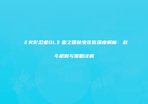 《火影忍者OL》雷之国秘宝花佐深度解析：战斗机制与策略详解