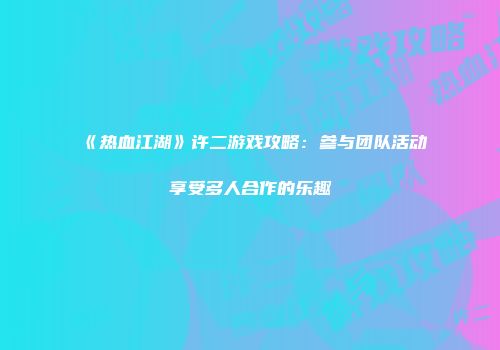 《热血江湖》许二游戏攻略：参与团队活动享受多人合作的乐趣