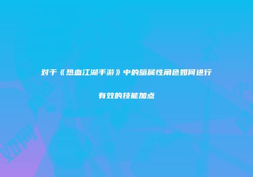 对于《热血江湖手游》中的暗属性角色如何进行有效的技能加点