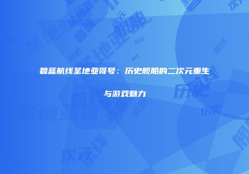 碧蓝航线圣地亚哥号：历史舰船的二次元重生与游戏魅力