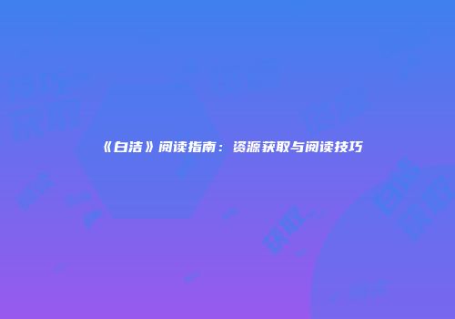 《白洁》阅读指南：资源获取与阅读技巧