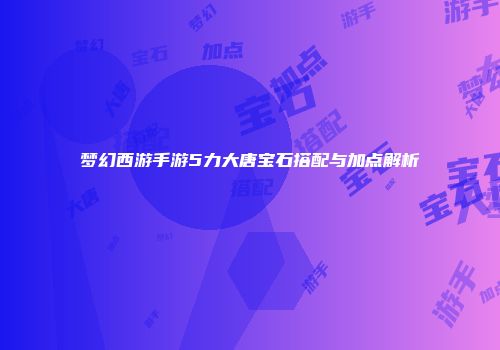 梦幻西游手游5力大唐宝石搭配与加点解析