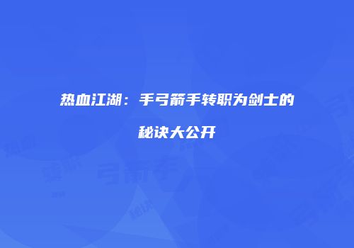 热血江湖：手弓箭手转职为剑士的秘诀大公开