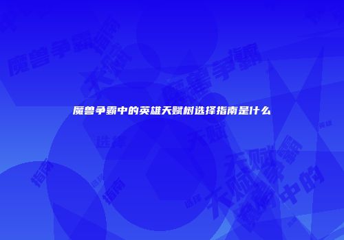 魔兽争霸中的英雄天赋树选择指南是什么