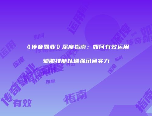 《传奇霸业》深度指南：如何有效运用辅助技能以增强角色实力