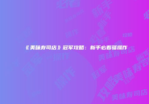 《美味寿司店》冠军攻略：新手必看骚操作