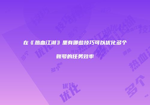 在《热血江湖》里有哪些技巧可以优化多个账号的任务效率