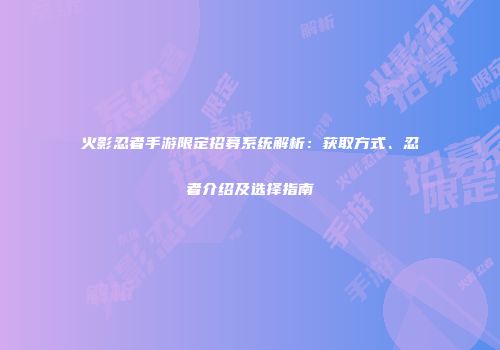 火影忍者手游限定招募系统解析：获取方式、忍者介绍及选择指南
