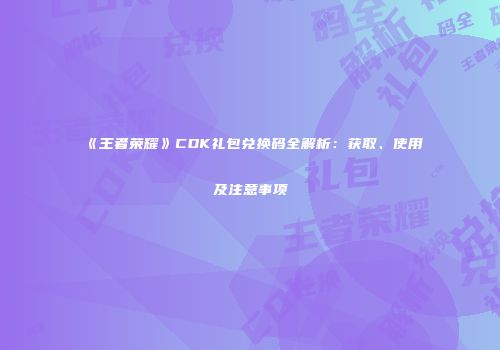 《王者荣耀》CDK礼包兑换码全解析：获取、使用及注意事项