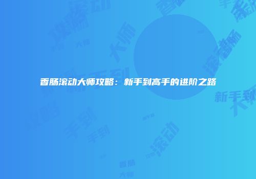香肠滚动大师攻略：新手到高手的进阶之路