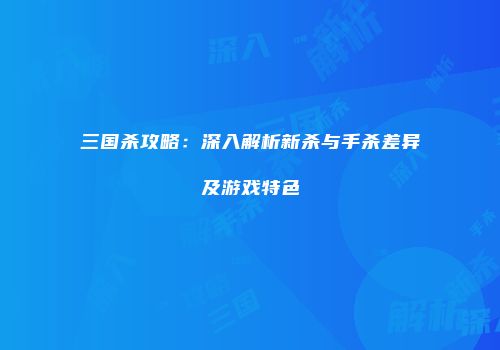 三国杀攻略：深入解析新杀与手杀差异及游戏特色