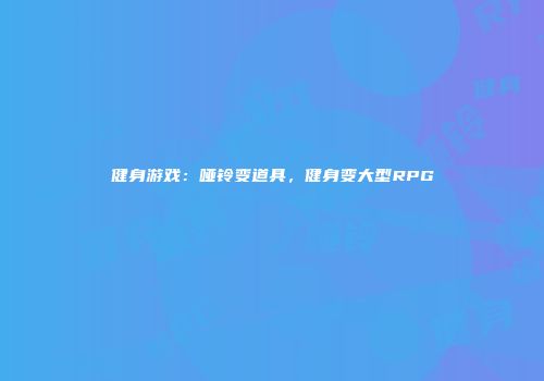 健身游戏：哑铃变道具，健身变大型RPG