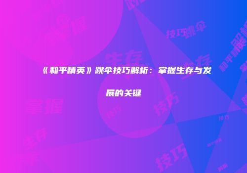 《和平精英》跳伞技巧解析：掌握生存与发展的关键