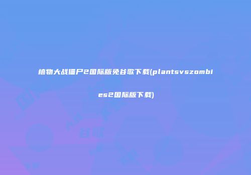 植物大战僵尸2国际版免谷歌下载(plantsvszombies2国际版下载)