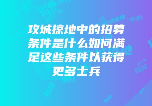 攻城掠地中的招募条件是什么如何满足这些条件以获得更多士兵