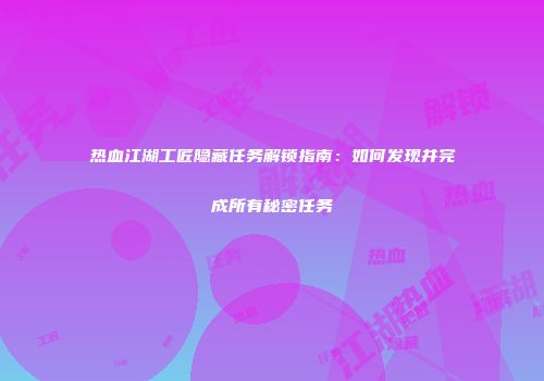热血江湖工匠隐藏任务解锁指南:如何发现并完成所有秘密任务