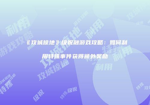 《攻城掠地》级祝融游戏攻略：如何利用特殊事件获得额外奖励