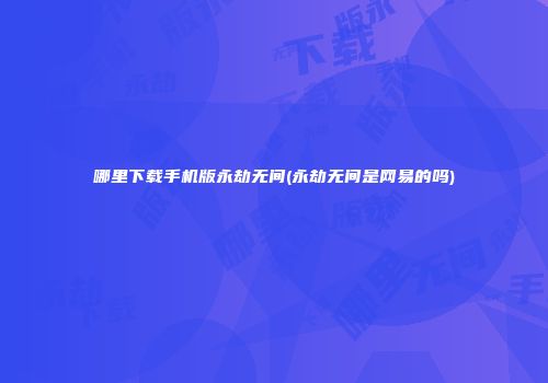 哪里下载手机版永劫无间(永劫无间是网易的吗)