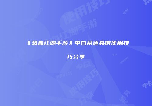 《热血江湖手游》中白茶道具的使用技巧分享