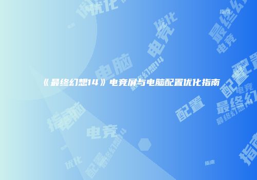 《最终幻想14》电竞屏与电脑配置优化指南