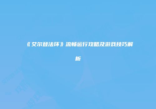 《艾尔登法环》流畅运行攻略及游戏技巧解析