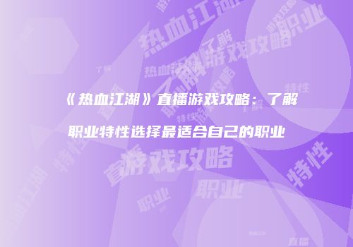 《热血江湖》直播游戏攻略：了解职业特性选择最适合自己的职业
