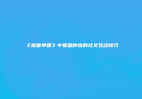 《魔兽争霸》中联盟种族的社交互动技巧