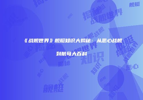 《战舰世界》舰艇知识大揭秘：从恶心战舰到航母大百科