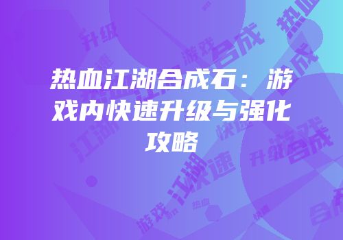 热血江湖合成石：游戏内快速升级与强化攻略