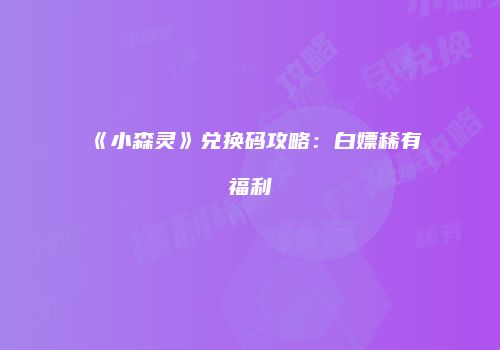 《小森灵》兑换码攻略：白嫖稀有福利