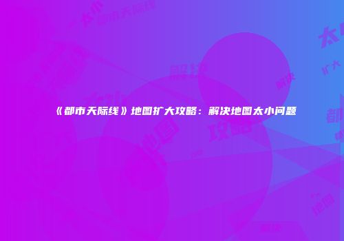 《都市天际线》地图扩大攻略：解决地图太小问题