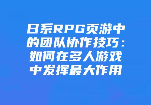 日系RPG页游中的团队协作技巧：如何在多人游戏中发挥最大作用
