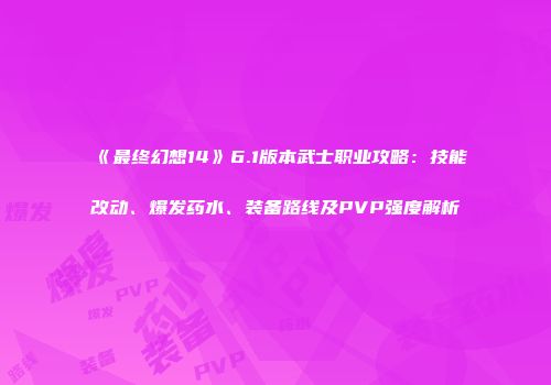 《最终幻想14》6.1版本武士职业攻略：技能改动、爆发药水、装备路线及PVP强度解析