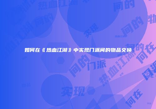 如何在《热血江湖》中实现门派间的物品交换