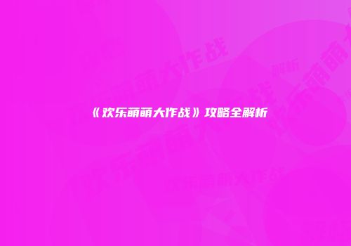 《欢乐萌萌大作战》攻略全解析