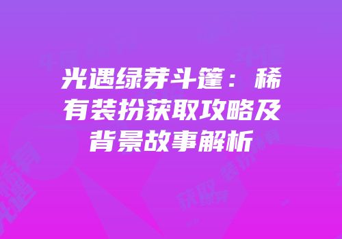 光遇绿芽斗篷：稀有装扮获取攻略及背景故事解析