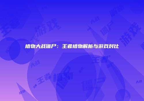 植物大战僵尸：王者植物解析与游戏对比