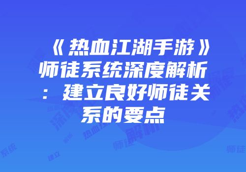 《热血江湖手游》师徒系统深度解析：建立良好师徒关系的要点