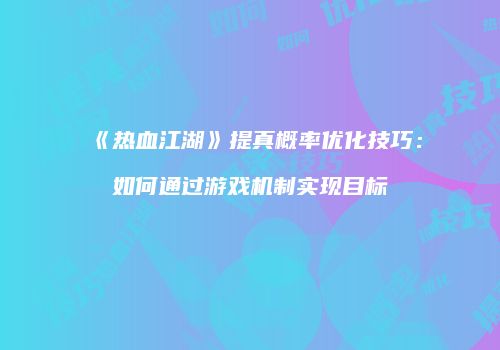 《热血江湖》提真概率优化技巧：如何通过游戏机制实现目标