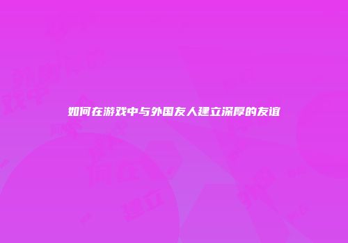 如何在游戏中与外国友人建立深厚的友谊