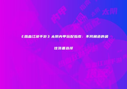 《热血江湖手游》太阴内甲搭配指南：不同角色的最佳装备选择